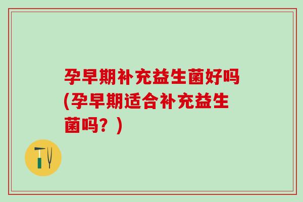 孕早期补充益生菌好吗(孕早期适合补充益生菌吗？)