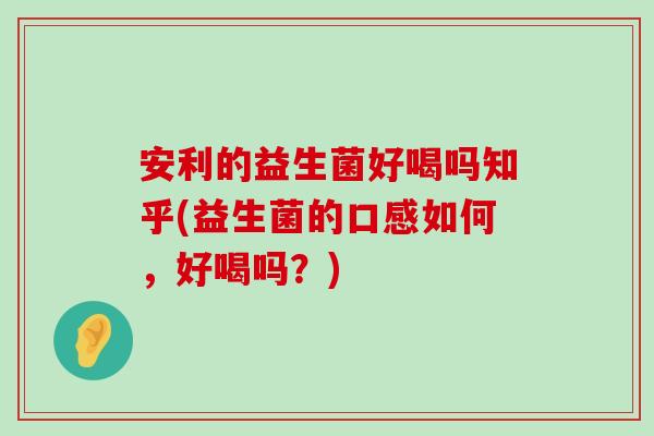 安利的益生菌好喝吗知乎(益生菌的口感如何，好喝吗？)
