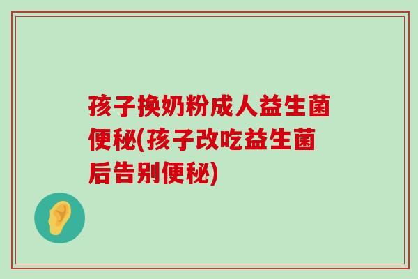 孩子换奶粉成人益生菌便秘(孩子改吃益生菌后告别便秘)