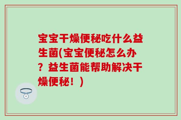 宝宝干燥吃什么益生菌(宝宝怎么办?益生菌能帮助解决干燥!) 宝宝干燥吃什么益生菌(宝宝怎么办?益生菌能帮助解决干燥!)