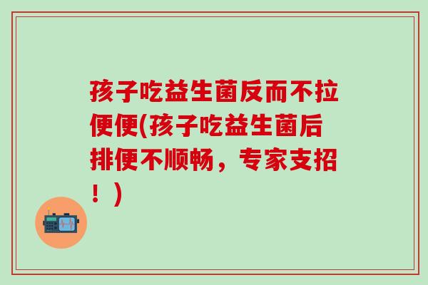孩子吃益生菌反而不拉便便(孩子吃益生菌后排便不顺畅,专家支招!) 孩子吃益生菌反而不拉便便(孩子吃益生菌后排便不顺畅,专家支招!)