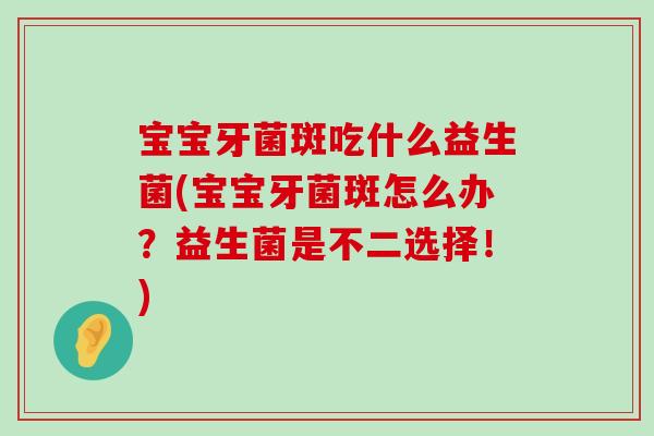 宝宝牙菌斑吃什么益生菌(宝宝牙菌斑怎么办？益生菌是不二选择！)