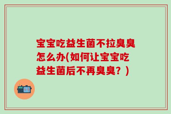 宝宝吃益生菌不拉臭臭怎么办(如何让宝宝吃益生菌后不再臭臭？)