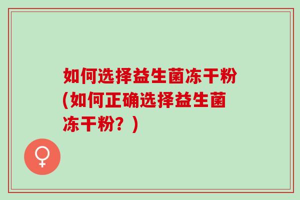 如何选择益生菌冻干粉(如何正确选择益生菌冻干粉？)