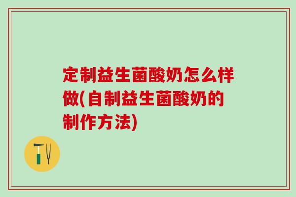 定制益生菌酸奶怎么样做(自制益生菌酸奶的制作方法)