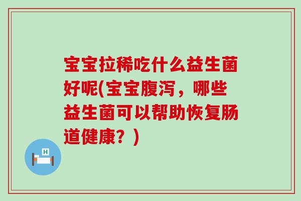 宝宝拉稀吃什么益生菌好呢(宝宝，哪些益生菌可以帮助恢复肠道健康？)