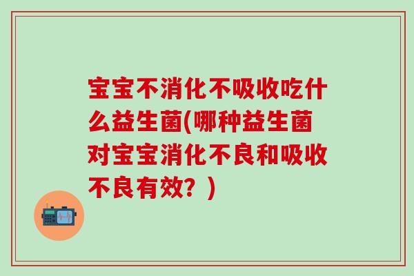 宝宝不消化不吸收吃什么益生菌(哪种益生菌对宝宝和吸收不良有效?) 宝宝不消化不吸收吃什么益生菌(哪种益生菌对宝宝和吸收不良有效?)