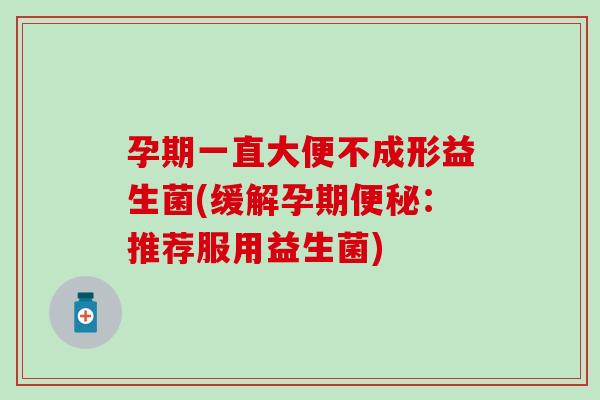 孕期一直大便不成形益生菌(缓解孕期便秘：推荐服用益生菌)