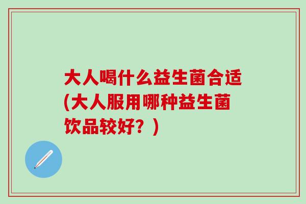 大人喝什么益生菌合适(大人服用哪种益生菌饮品较好？)
