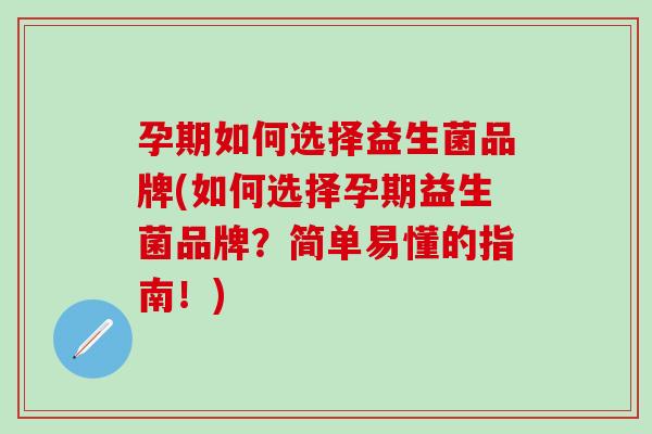 孕期如何选择益生菌品牌(如何选择孕期益生菌品牌？简单易懂的指南！)