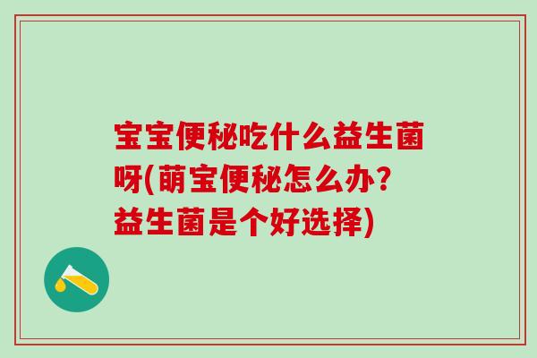 宝宝便秘吃什么益生菌呀(萌宝便秘怎么办？益生菌是个好选择)