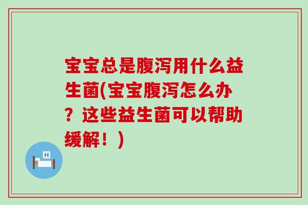 宝宝总是用什么益生菌(宝宝怎么办？这些益生菌可以帮助缓解！)