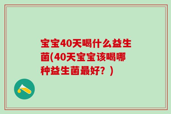 宝宝40天喝什么益生菌(40天宝宝该喝哪种益生菌最好？)