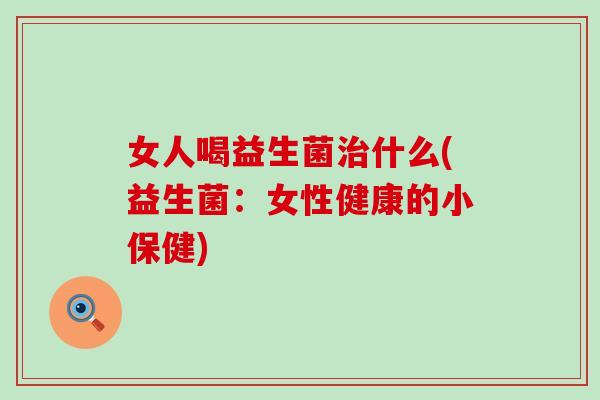 女人喝益生菌治什么(益生菌：女性健康的小保健)