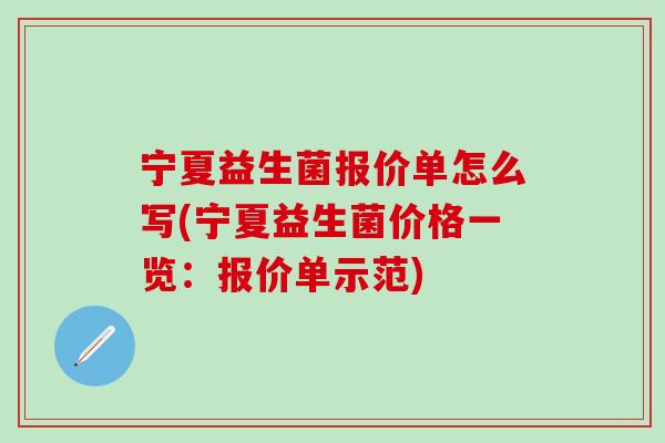 宁夏益生菌报价单怎么写(宁夏益生菌价格一览：报价单示范)