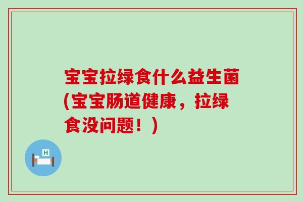 宝宝拉绿食什么益生菌(宝宝肠道健康，拉绿食没问题！)