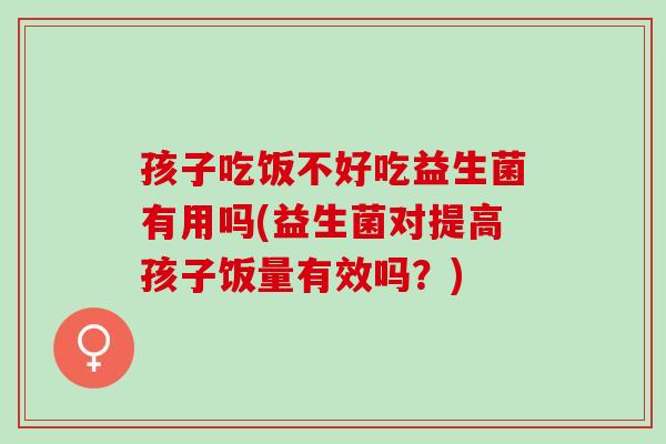 孩子吃饭不好吃益生菌有用吗(益生菌对提高孩子饭量有效吗？)