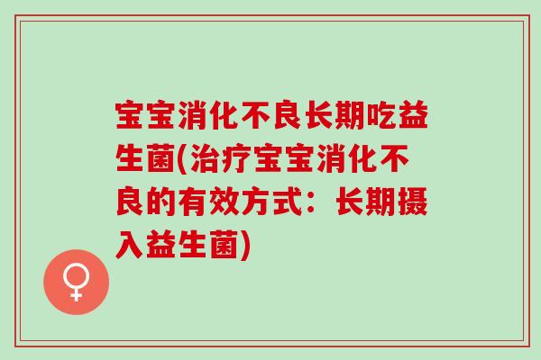 宝宝消化不良长期吃益生菌(治疗宝宝消化不良的有效方式：长期摄入益生菌)