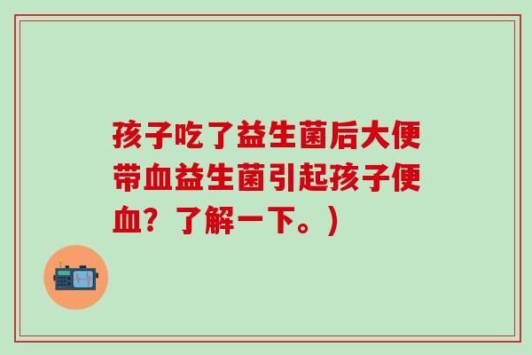 孩子吃了益生菌后大便带血益生菌引起孩子便血？了解一下。)