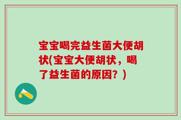 宝宝喝完益生菌大便胡状(宝宝大便胡状，喝了益生菌的原因？)