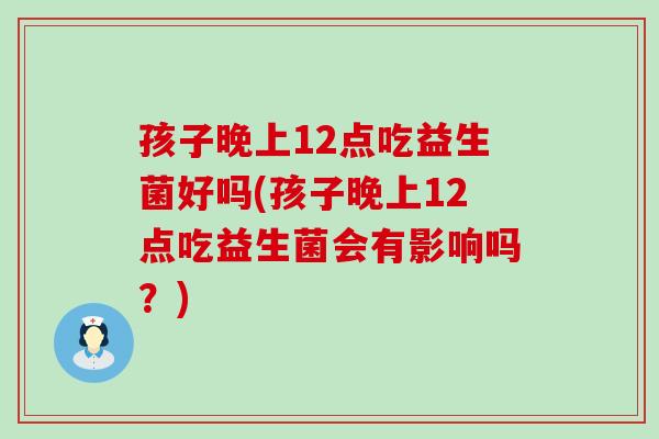 孩子晚上12点吃益生菌好吗(孩子晚上12点吃益生菌会有影响吗？)