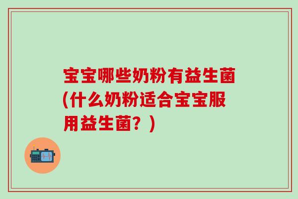 宝宝哪些奶粉有益生菌(什么奶粉适合宝宝服用益生菌?) 宝宝哪些奶粉有益生菌(什么奶粉适合宝宝服用益生菌?)