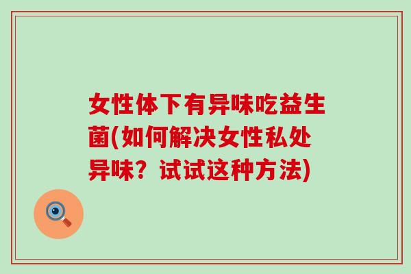 女性体下有异味吃益生菌(如何解决女性私处异味？试试这种方法)