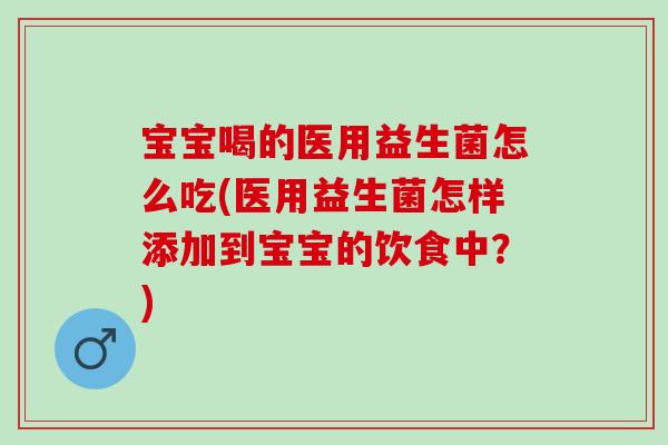 宝宝喝的医用益生菌怎么吃(医用益生菌怎样添加到宝宝的饮食中？)