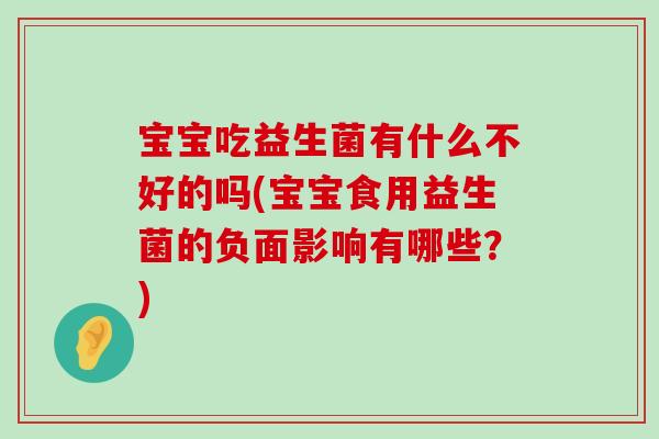 宝宝吃益生菌有什么不好的吗(宝宝食用益生菌的负面影响有哪些?) 宝宝吃益生菌有什么不好的吗(宝宝食用益生菌的负面影响有哪些?)