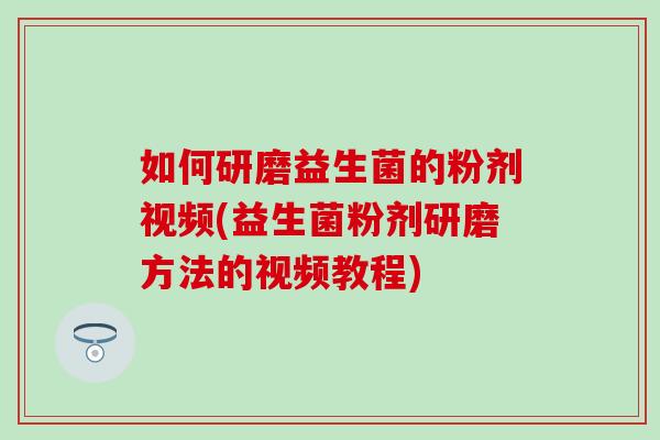 如何研磨益生菌的粉剂视频(益生菌粉剂研磨方法的视频教程)