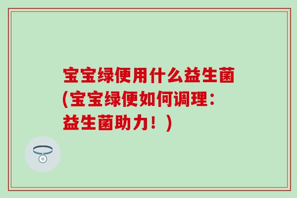 宝宝绿便用什么益生菌(宝宝绿便如何调理:益生菌助力!) 宝宝绿便用什么益生菌(宝宝绿便如何调理:益生菌助力!)