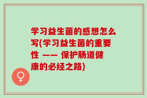学习益生菌的感想怎么写(学习益生菌的重要性 —— 保护肠道健康的必经之路)