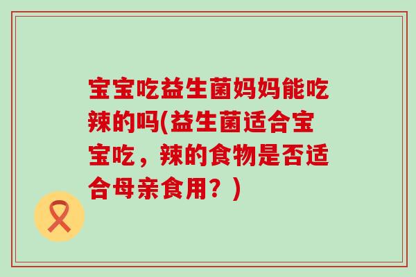 宝宝吃益生菌妈妈能吃辣的吗(益生菌适合宝宝吃，辣的食物是否适合母亲食用？)