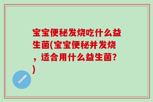 宝宝便秘发烧吃什么益生菌(宝宝便秘并发烧，适合用什么益生菌？)
