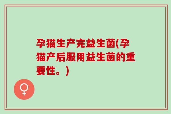 孕猫生产完益生菌(孕猫产后服用益生菌的重要性。)