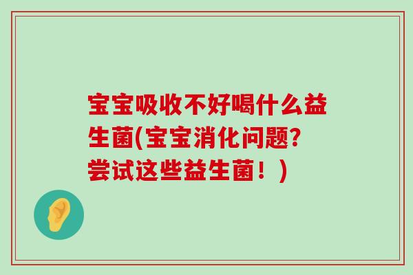 宝宝吸收不好喝什么益生菌(宝宝消化问题？尝试这些益生菌！)