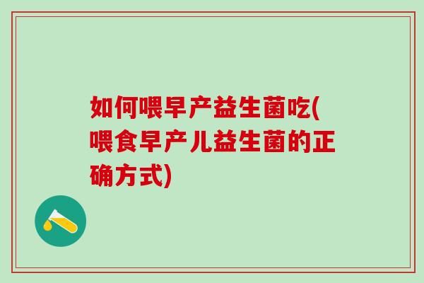 如何喂早产益生菌吃(喂食早产儿益生菌的正确方式)