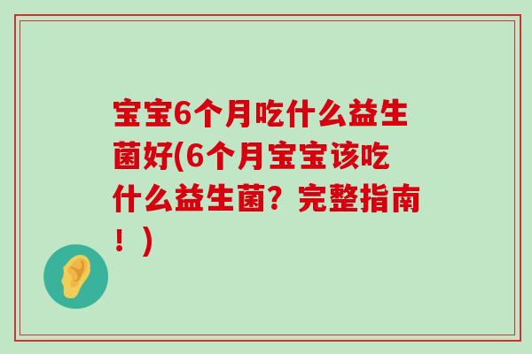 宝宝6个月吃什么益生菌好(6个月宝宝该吃什么益生菌？完整指南！)