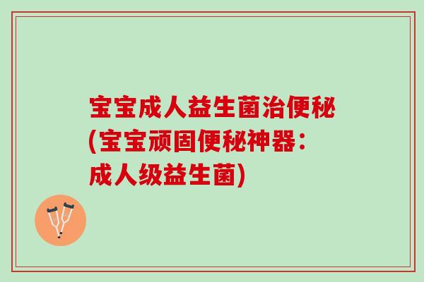 宝宝成人益生菌(宝宝顽固神器：成人级益生菌)