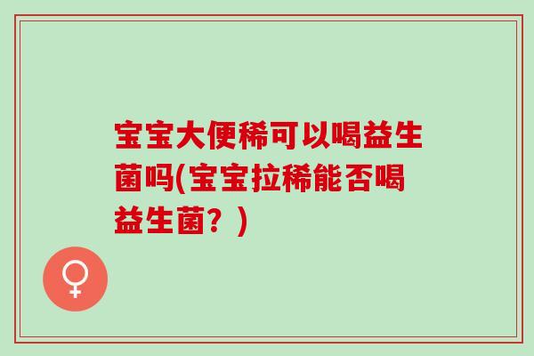 宝宝大便稀可以喝益生菌吗(宝宝拉稀能否喝益生菌?) 宝宝大便稀可以喝益生菌吗(宝宝拉稀能否喝益生菌?)