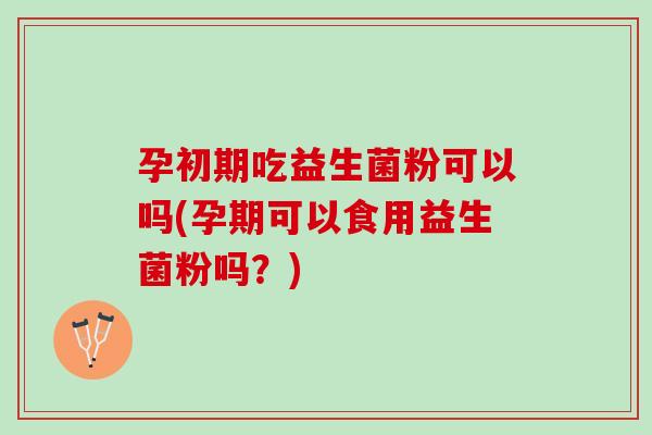 孕初期吃益生菌粉可以吗(孕期可以食用益生菌粉吗？)