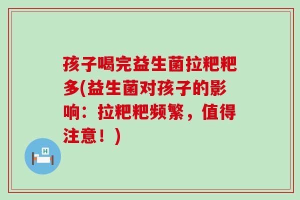 孩子喝完益生菌拉粑粑多(益生菌对孩子的影响：拉粑粑频繁，值得注意！)