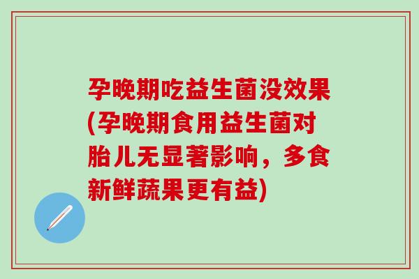 孕晚期吃益生菌没效果(孕晚期食用益生菌对胎儿无显著影响,多食新鲜蔬果更有益) 孕晚期吃益生菌没效果(孕晚期食用益生菌对胎儿无显著影响,多食新鲜蔬果更有益)