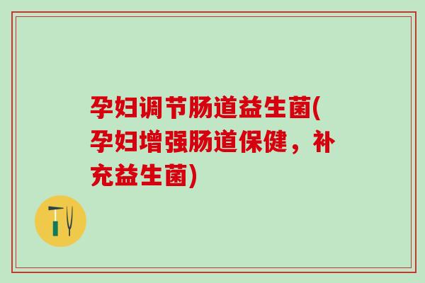 孕妇调节肠道益生菌(孕妇增强肠道保健，补充益生菌)