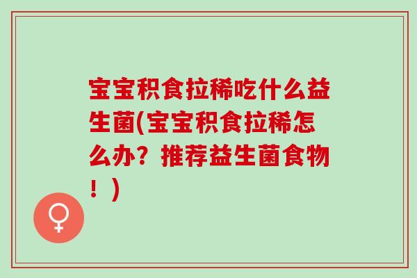 宝宝积食拉稀吃什么益生菌(宝宝积食拉稀怎么办？推荐益生菌食物！)