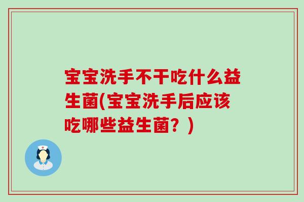 宝宝洗手不干吃什么益生菌(宝宝洗手后应该吃哪些益生菌？)