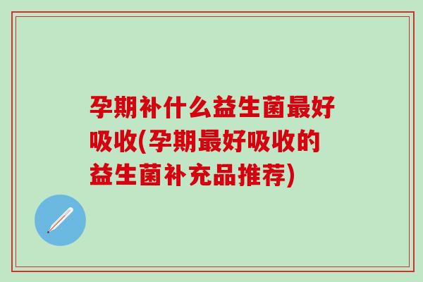 孕期补什么益生菌好吸收(孕期好吸收的益生菌补充品推荐) 孕期补什么益生菌好吸收(孕期好吸收的益生菌补充品推荐)