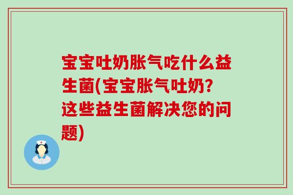 宝宝吐奶胀气吃什么益生菌(宝宝胀气吐奶？这些益生菌解决您的问题)