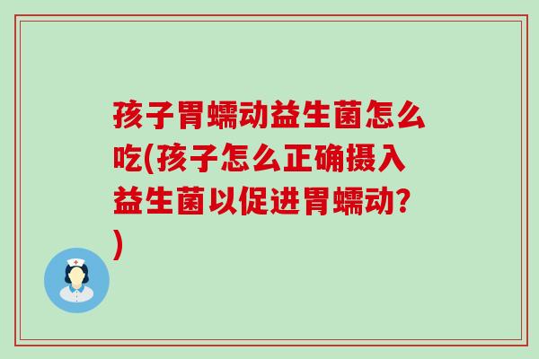 孩子胃蠕动益生菌怎么吃(孩子怎么正确摄入益生菌以促进胃蠕动？)