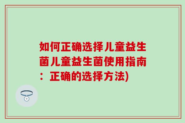 如何正确选择儿童益生菌儿童益生菌使用指南：正确的选择方法)